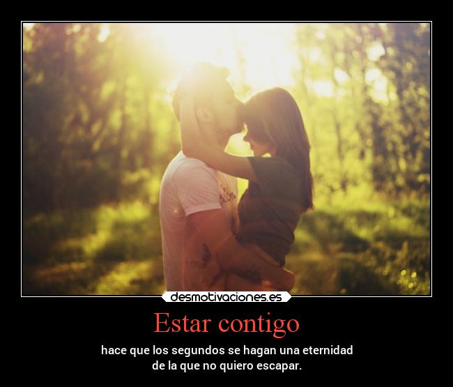 Estar contigo - hace que los segundos se hagan una eternidad
de la que no quiero escapar.