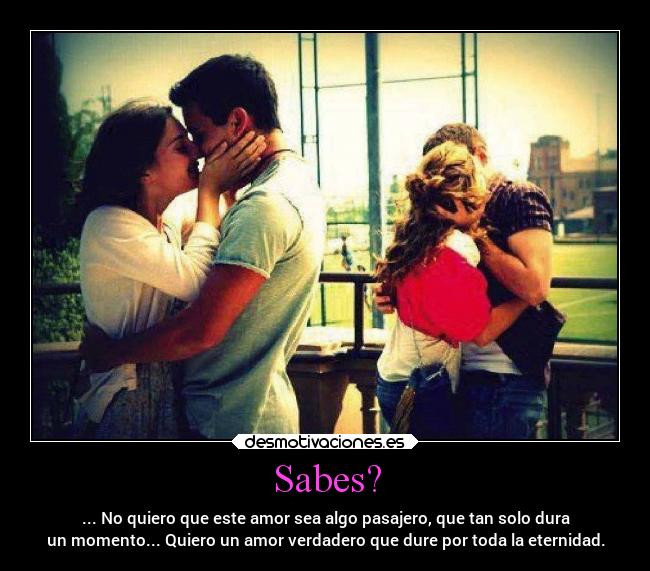 Sabes? - ... No quiero que este amor sea algo pasajero, que tan solo dura
un momento... Quiero un amor verdadero que dure por toda la eternidad.