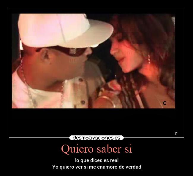 Quiero saber si - lo que dices es real
Yo quiero ver si me enamoro de verdad