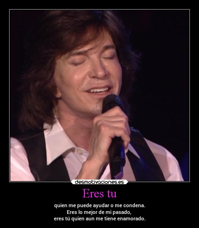 Eres tu - quien me puede ayudar o me condena.
Eres lo mejor de mi pasado,
eres tú quien aun me tiene enamorado.
