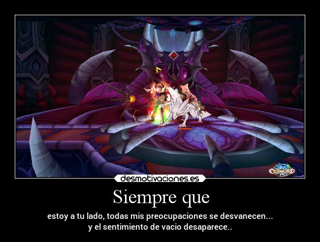 Siempre que - estoy a tu lado, todas mis preocupaciones se desvanecen...
y el sentimiento de vacio desaparece..