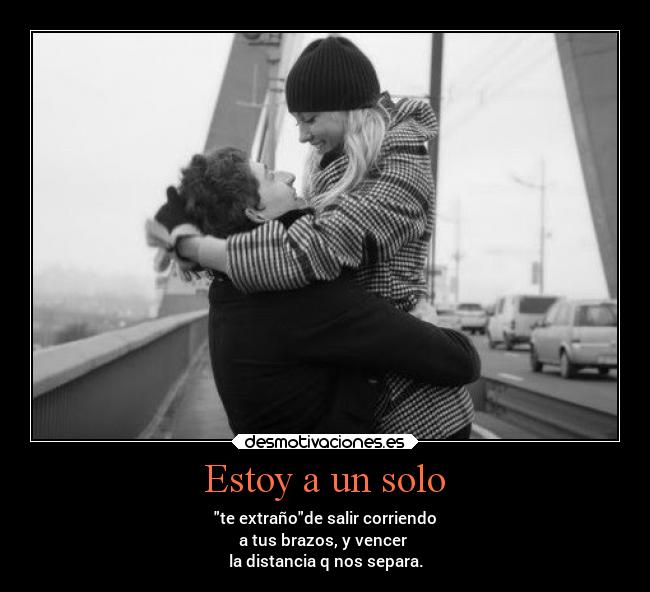 Estoy a un solo - te extrañode salir corriendo
a tus brazos, y vencer 
la distancia q nos separa.