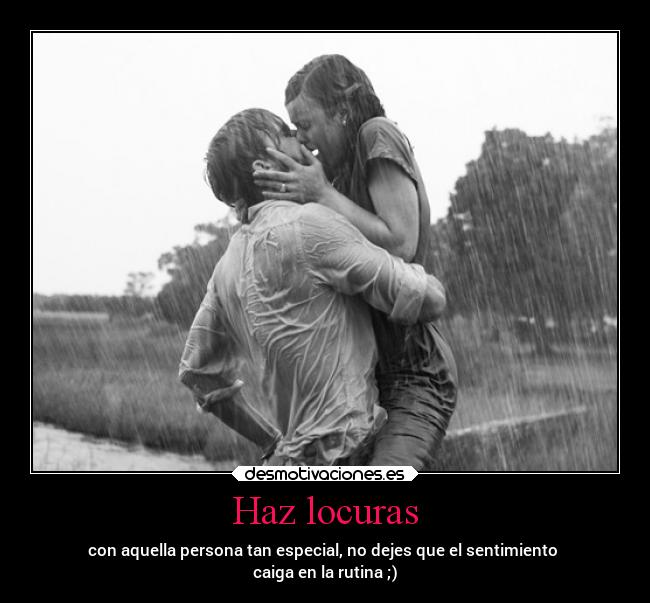 Haz locuras - con aquella persona tan especial, no dejes que el sentimiento
caiga en la rutina ;)