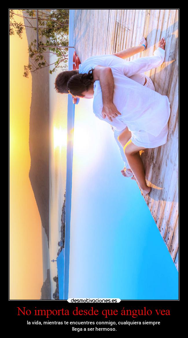 No importa desde que ángulo vea - la vida, mientras te encuentres conmigo, cualquiera siempre
llega a ser hermoso.