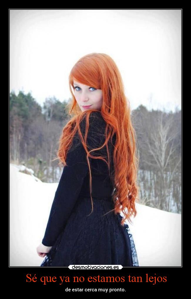 Sé que ya no estamos tan lejos - de estar cerca muy pronto.