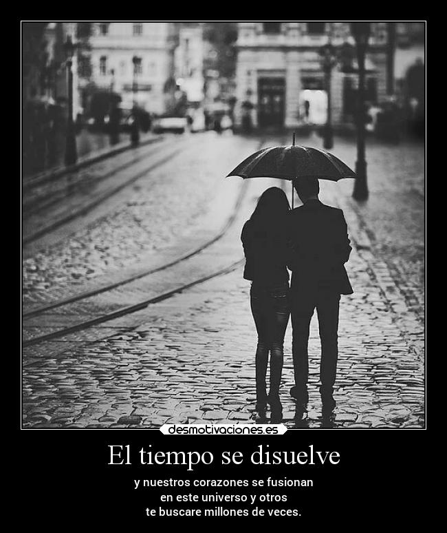 El tiempo se disuelve - y nuestros corazones se fusionan
en este universo y otros
te buscare millones de veces.