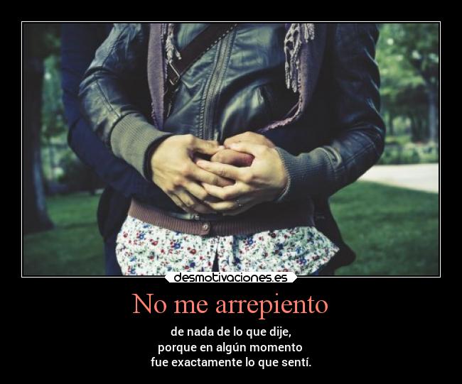 No me arrepiento - de nada de lo que dije,
porque en algún momento 
fue exactamente lo que sentí.