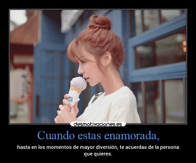 Cuando estas enamorada, - hasta en los momentos de mayor diversión, te acuerdas de la persona
que quieres.