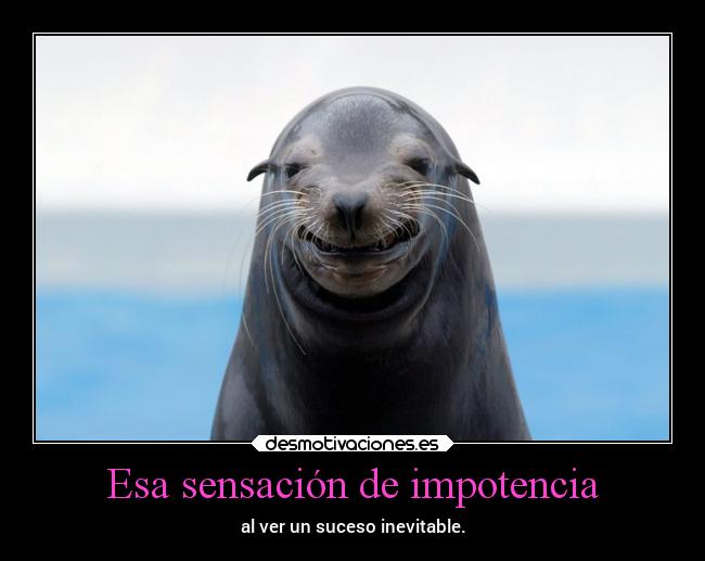 Esa sensación de impotencia - al ver un suceso inevitable.