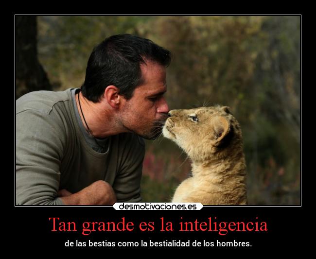 Tan grande es la inteligencia - de las bestias como la bestialidad de los hombres.