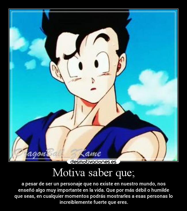 Motiva saber que; - a pesar de ser un personaje que no existe en nuestro mundo, nos
enseñó algo muy importante en la vida. Que por más débil o humilde
que seas, en cualquier momentos podrás mostrarles a esas personas lo
increiblemente fuerte que eres.