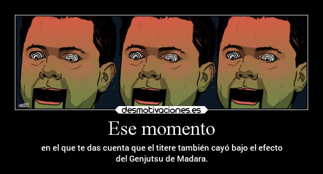 Ese momento - en el que te das cuenta que el titere también cayó bajo el efecto
del Genjutsu de Madara.