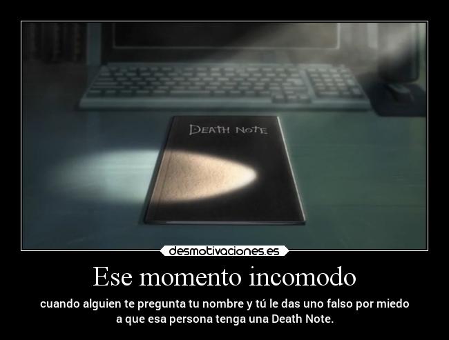 Ese momento incomodo - cuando alguien te pregunta tu nombre y tú le das uno falso por miedo
a que esa persona tenga una Death Note.