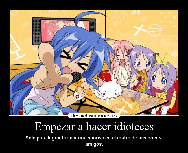 Empezar a hacer idioteces - Solo para lograr formar una sonrisa en el rostro de mis pocos
amigos.