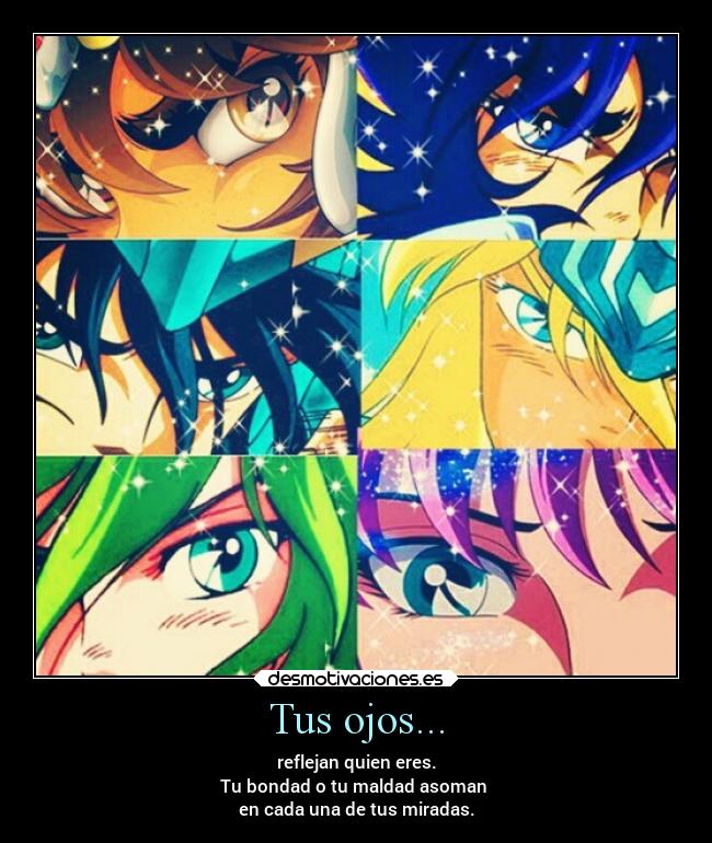 Tus ojos... - reflejan quien eres.
Tu bondad o tu maldad asoman
en cada una de tus miradas.