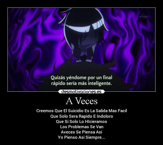 A Veces - Creemos Que El Suicidio Es La Salida Mas Facil
Que Solo Sera Rapido E Indoloro
Que Si Solo Lo HIcieramos
Los Problemas Se Van
Aveces Se Piensa Asi
Yo Pienso Asi Siempre...