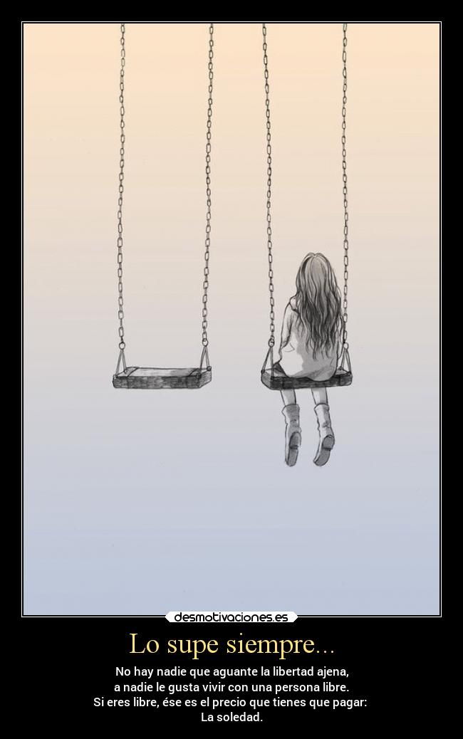 Lo supe siempre... - No hay nadie que aguante la libertad ajena,
a nadie le gusta vivir con una persona libre.
Si eres libre, ése es el precio que tienes que pagar:
La soledad.