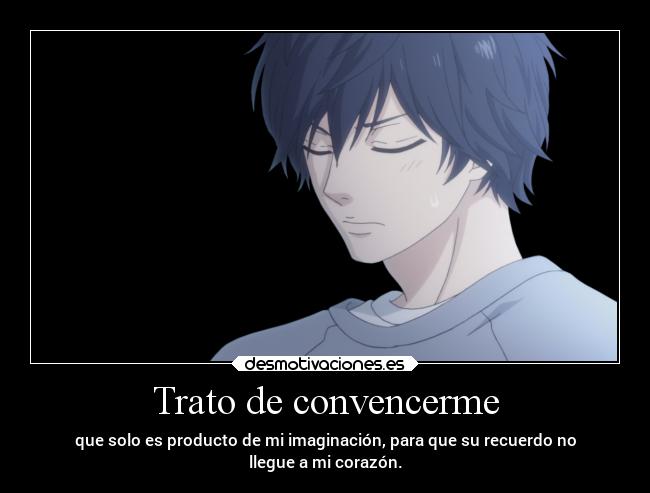 Trato de convencerme - que solo es producto de mi imaginación, para que su recuerdo no
llegue a mi corazón.