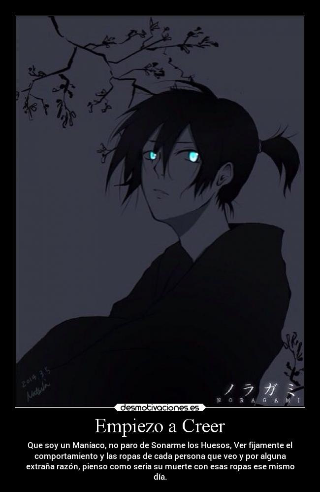 Empiezo a Creer - Que soy un Maníaco, no paro de Sonarme los Huesos, Ver fijamente el
comportamiento y las ropas de cada persona que veo y por alguna
extraña razón, pienso como seria su muerte con esas ropas ese mismo
día.