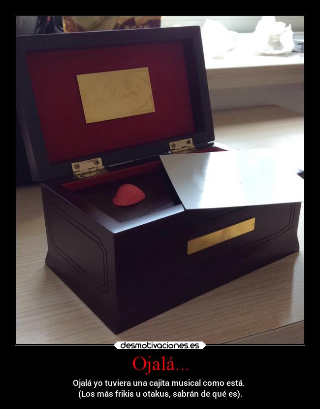 Ojalá... - Ojalá yo tuviera una cajita musical como está. 
(Los más frikis u otakus, sabrán de qué es).