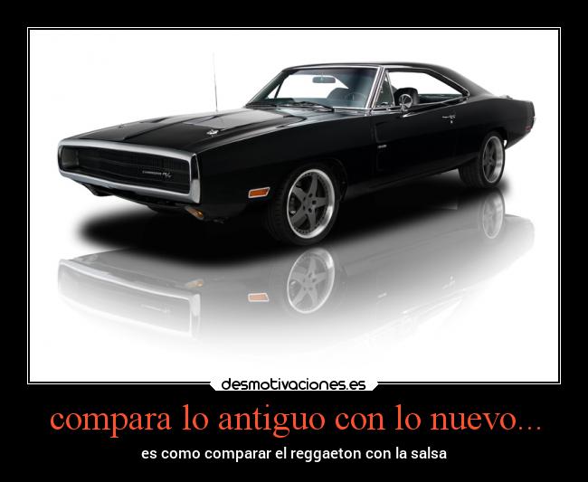 compara lo antiguo con lo nuevo... - es como comparar el reggaeton con la salsa