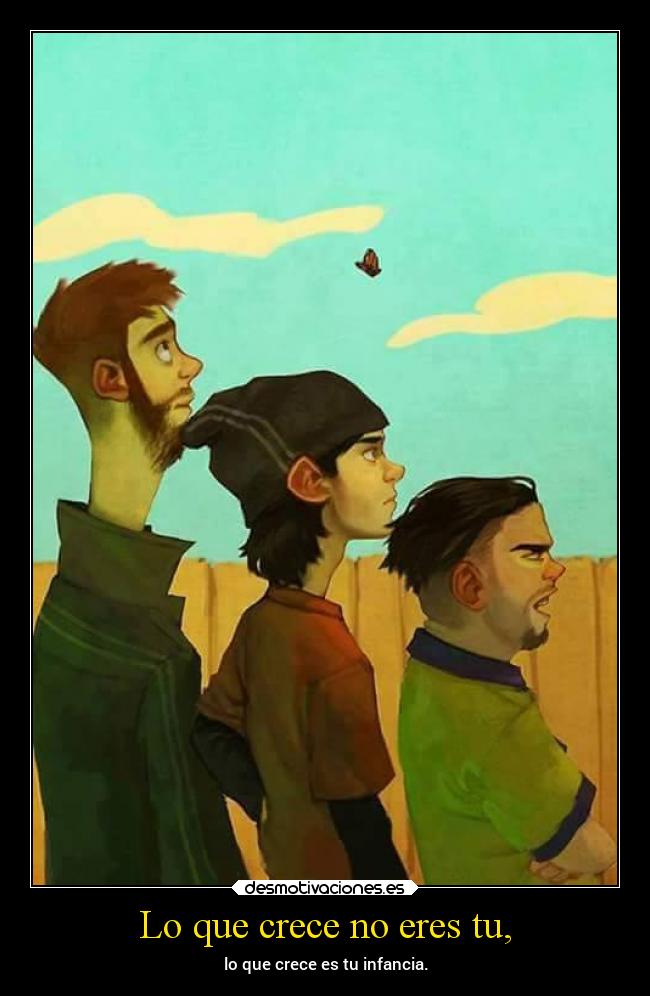 Lo que crece no eres tu, -