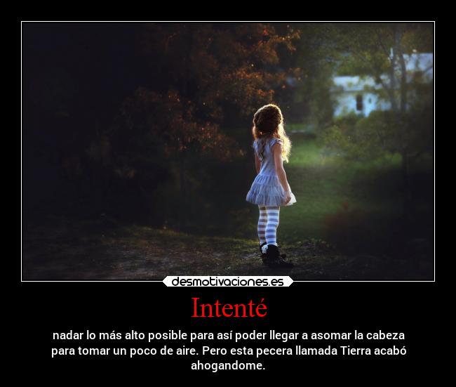 Intenté - nadar lo más alto posible para así poder llegar a asomar la cabeza
para tomar un poco de aire. Pero esta pecera llamada Tierra acabó
ahogandome.