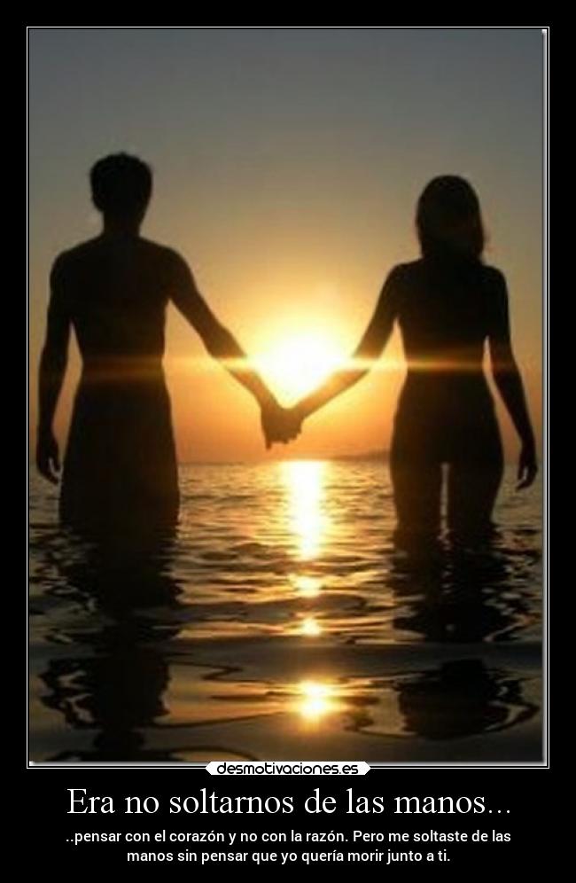 Era no soltarnos de las manos... - ..pensar con el corazón y no con la razón. Pero me soltaste de las
manos sin pensar que yo quería morir junto a ti.