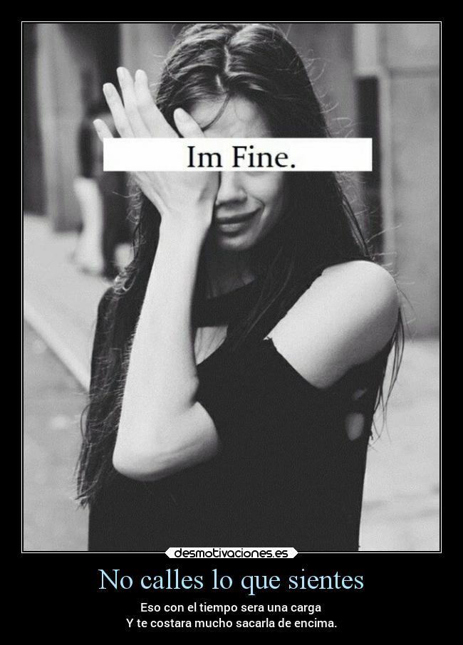 No calles lo que sientes - Eso con el tiempo sera una carga 
Y te costara mucho sacarla de encima.