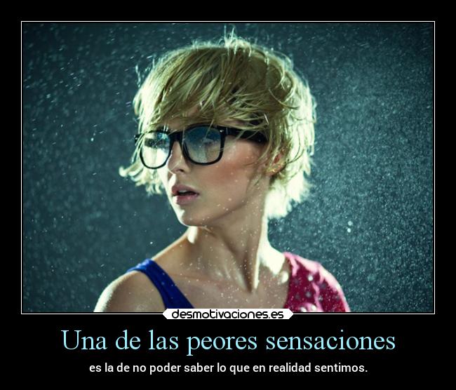 Una de las peores sensaciones - es la de no poder saber lo que en realidad sentimos.