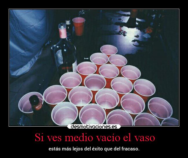 Si ves medio vacío el vaso - estás más lejos del éxito que del fracaso.