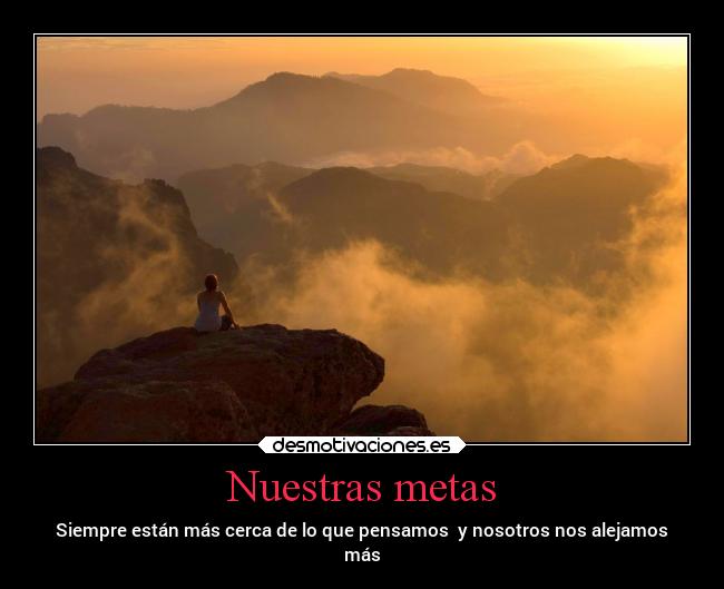 Nuestras metas - Siempre están más cerca de lo que pensamos  y nosotros nos alejamos
más
