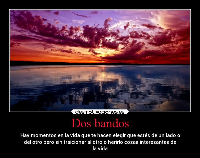 Dos bandos - Hay momentos en la vida que te hacen elegir que estés de un lado o
del otro pero sin traicionar al otro o herirlo cosas interesantes de
la vida
