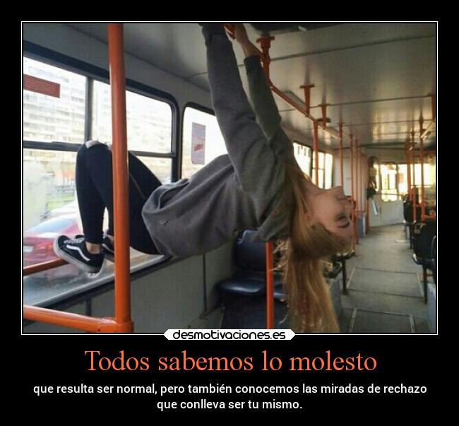 Todos sabemos lo molesto - que resulta ser normal, pero también conocemos las miradas de rechazo
que conlleva ser tu mismo.