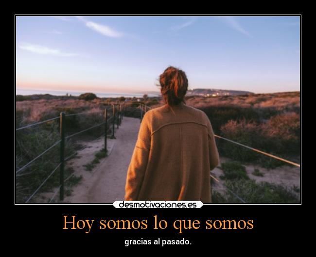 Hoy somos lo que somos - gracias al pasado.