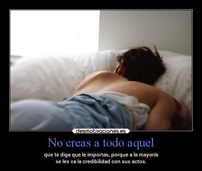 No creas a todo aquel - que te diga que le importas, porque a la mayoría
se les va la credibilidad con sus actos.