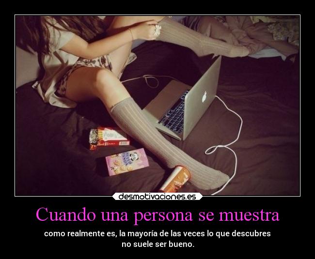 Cuando una persona se muestra - como realmente es, la mayoría de las veces lo que descubres
no suele ser bueno.