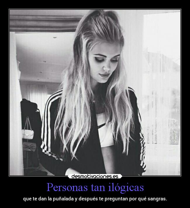 Personas tan ilógicas - que te dan la puñalada y después te preguntan por qué sangras.