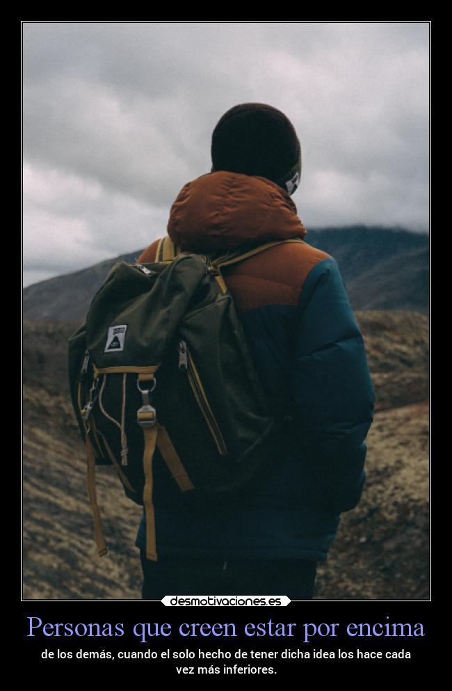 Personas que creen estar por encima - de los demás, cuando el solo hecho de tener dicha idea los hace cada
vez más inferiores.