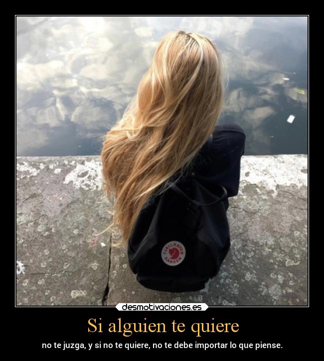 Si alguien te quiere - no te juzga, y si no te quiere, no te debe importar lo que piense.