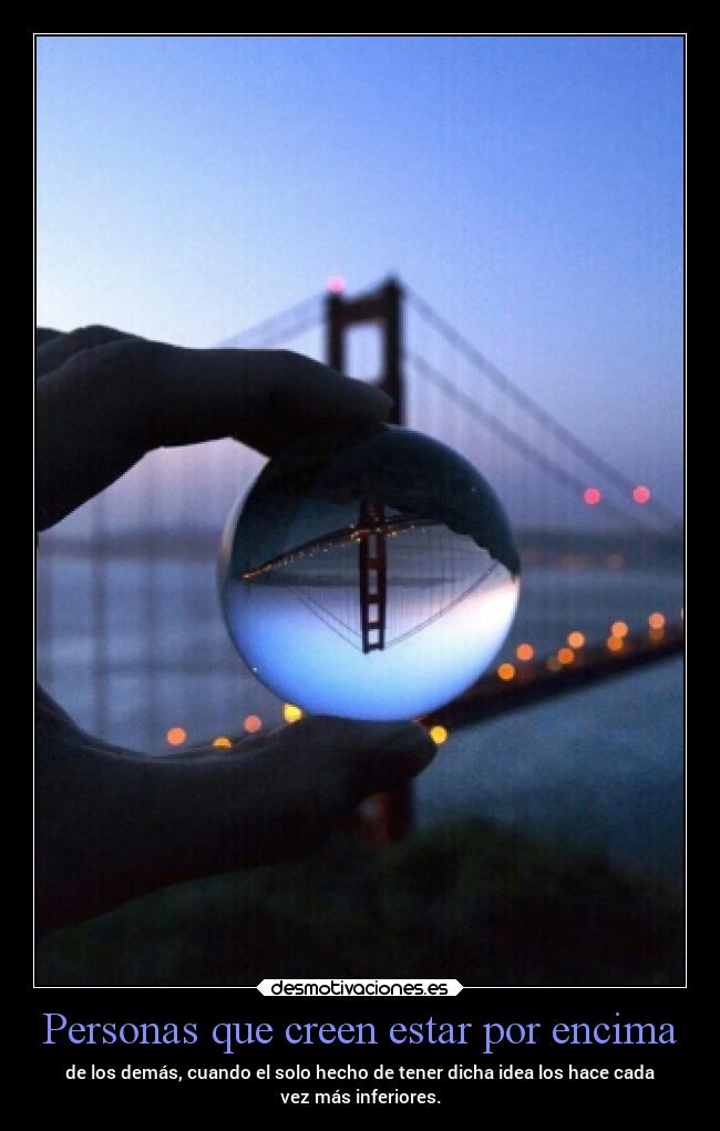 Personas que creen estar por encima - de los demás, cuando el solo hecho de tener dicha idea los hace cada
vez más inferiores.