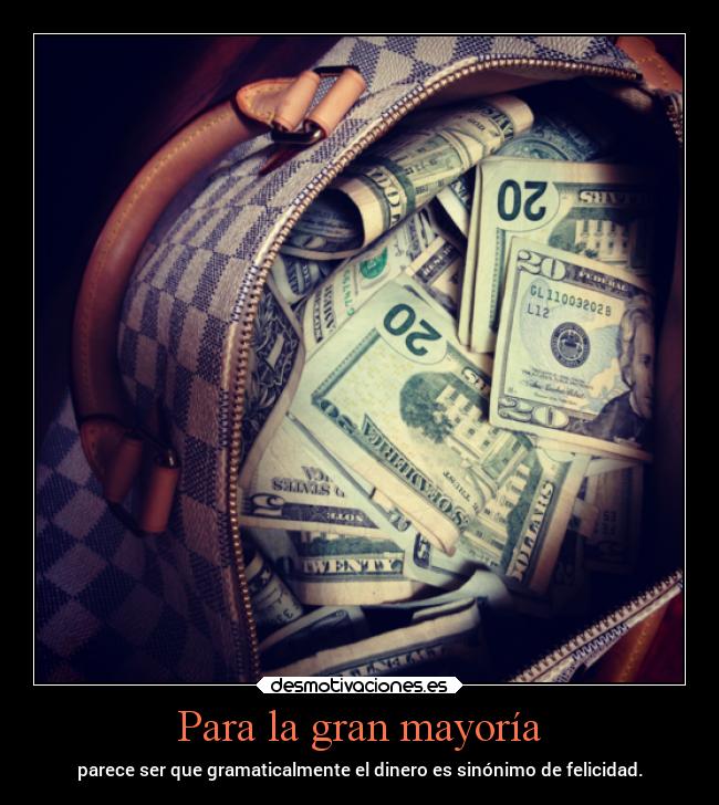 Para la gran mayoría - parece ser que gramaticalmente el dinero es sinónimo de felicidad.