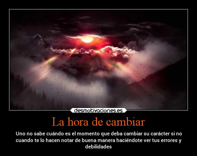 La hora de cambiar - Uno no sabe cuándo es el momento que deba cambiar su carácter si no
cuando te lo hacen notar de buena manera haciéndote ver tus errores y
debilidades