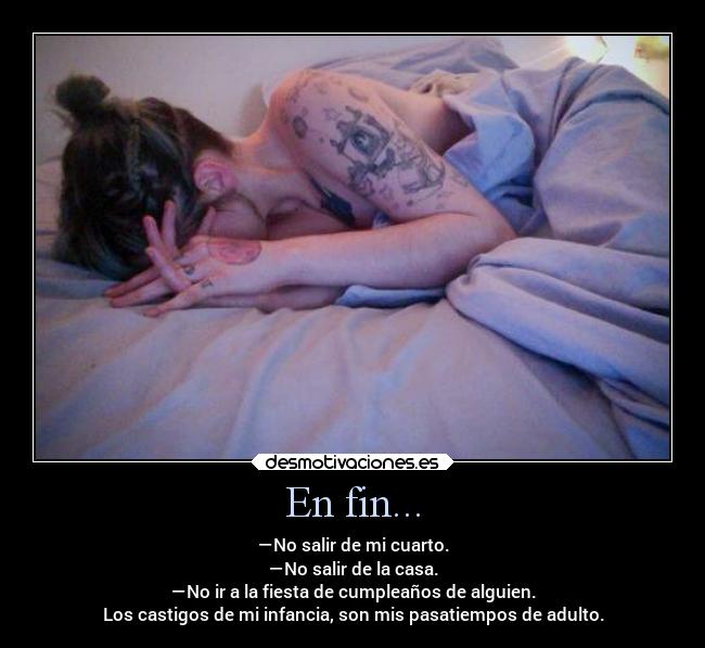 En fin... - —No salir de mi cuarto.
—No salir de la casa.
—No ir a la fiesta de cumpleaños de alguien.
Los castigos de mi infancia, son mis pasatiempos de adulto.
