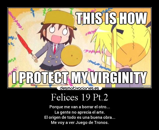 Felices 19 Pt.2 - Porque me van a borrar el otro...
La gente no aprecia el arte.
El origen de todo es una buena obra...
Me voy a ver Juego de Tronos.