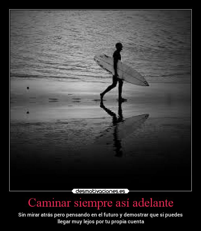 Caminar siempre así adelante - Sin mirar atrás pero pensando en el futuro y demostrar que si puedes
llegar muy lejos por tu propia cuenta