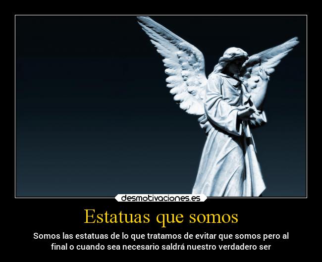 Estatuas que somos - Somos las estatuas de lo que tratamos de evitar que somos pero al
final o cuando sea necesario saldrá nuestro verdadero ser
