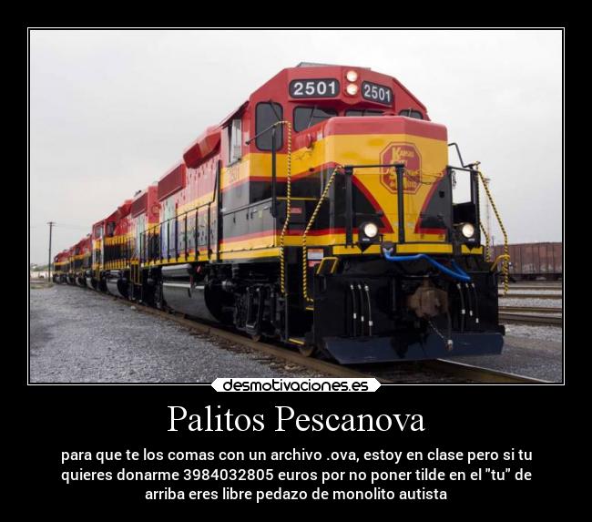 Palitos Pescanova - para que te los comas con un archivo .ova, estoy en clase pero si tu
quieres donarme 3984032805 euros por no poner tilde en el tu de
arriba eres libre pedazo de monolito autista