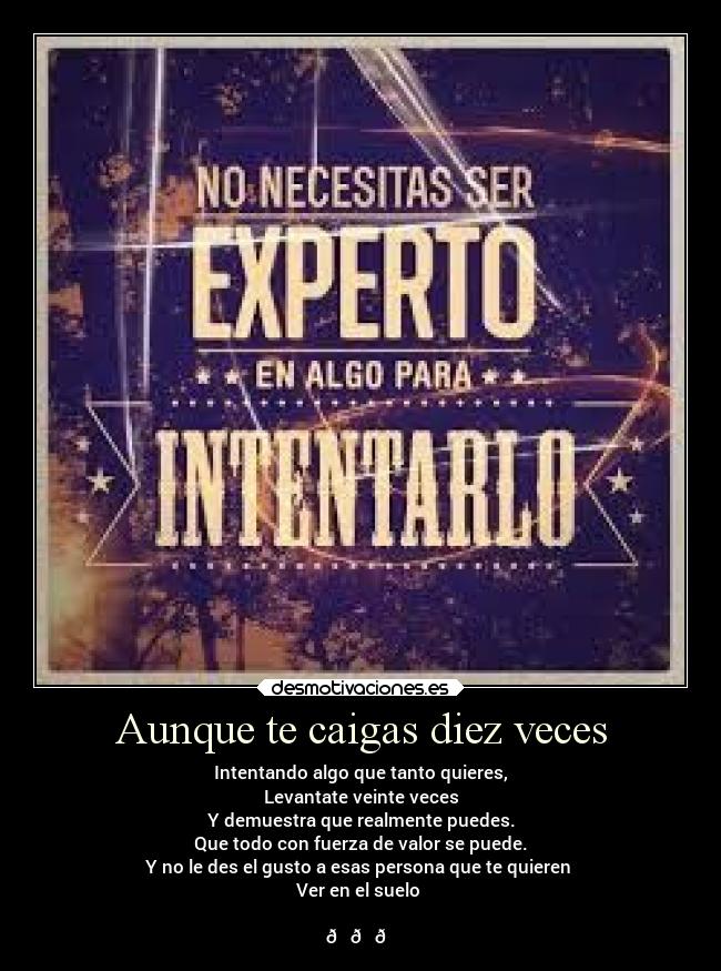 Aunque te caigas diez veces - Intentando algo que tanto quieres,
Levantate veinte veces
Y demuestra que realmente puedes.
Que todo con fuerza de valor se puede.
Y no le des el gusto a esas persona que te quieren 
Ver en el suelo 

😊😊😊