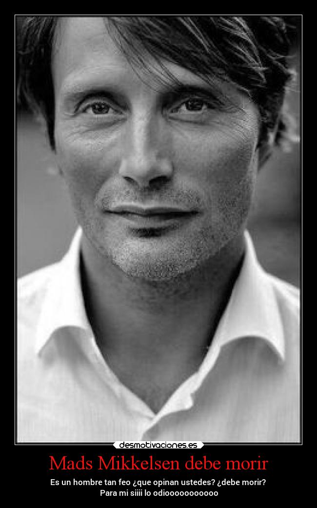 Mads Mikkelsen debe morir - Es un hombre tan feo ¿que opinan ustedes? ¿debe morir?
Para mi siiii lo odiooooooooooo